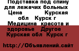 Подставка под спину для лежачих больных › Цена ­ 1 500 - Курская обл., Курск г. Медицина, красота и здоровье » Другое   . Курская обл.,Курск г.